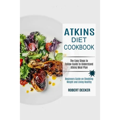 Atkins Diet Cookbook: The Easy Steps to Follow Guide to Understand Atkins Meal Plan (Beginners Guide on Shedding Weight and Living Healthy)