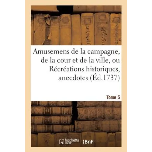 Amusemens de la Campagne, de la Cour Et de la Ville, Ou Récréations Historiques, Tome 5