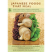 Japanese Foods That Heal: Using Traditional Japanese Ingredients to Promote Health, Longevity, & Well-Being (with 125 Recipes)