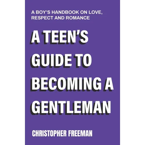 A Teen's Guide to Becoming a Gentleman: A boy's handbook on love, respect and romance