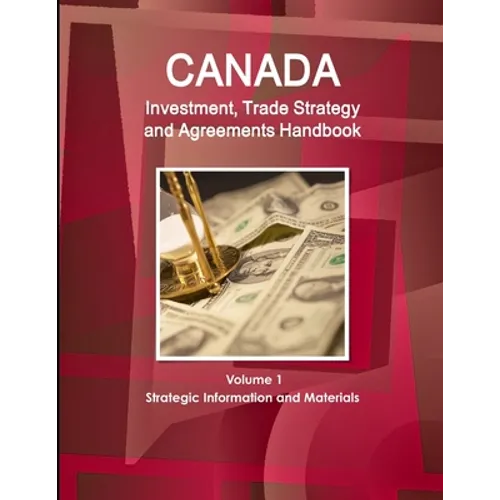Canada Investment, Trade Strategy and Agreements Handbook Volume 1 Strategic Information and Materials