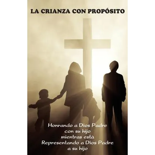 La Crianza con Propósito (Parenting with Purpose): Honrando a Dios Padre con su hijo mientras está representando a Dios Padre a su hijo
