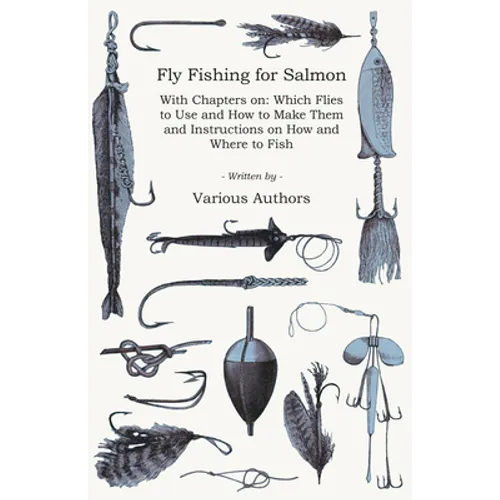 Fly Fishing for Salmon - With Chapters On: Which Flies to Use and How to Make Them and Instructions on How and Where to Fish