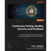 Continuous Testing, Quality, Security, and Feedback: Essential strategies and secure practices for DevOps, DevSecOps, and SRE transformations