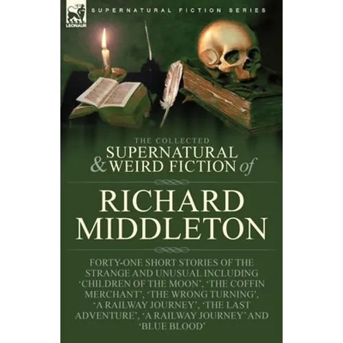 The Collected Supernatural and Weird Fiction of Richard Middleton: Forty-One Short Stories of the Strange and Unusual Including 'Children of the Moon'