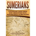 Sumerians: A Captivating Guide to Ancient Sumerian History, Sumerian Mythology and the Mesopotamian Empire of the Sumer Civilization