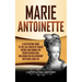 Marie Antoinette: A Captivating Guide to the Last Queen of France Before and During the French Revolution, Including Her Relationship wi