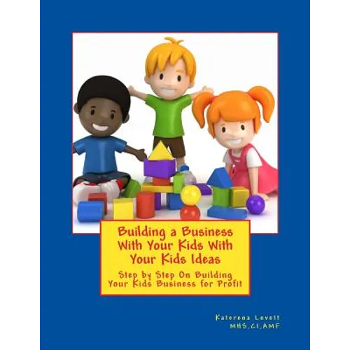 Building a Business for Your Kids with Your Kids Ideas: Step by Step On Buiding Your Kids Business for Profit