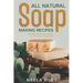 All Natural Soap Making Recipes: Easy Soap Making Book to Make for You and Your Loved Ones!
