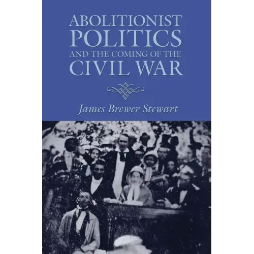 Abolitionist Politics and the Coming of the Civil War