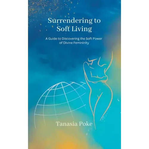 Surrendering to Soft Living: A Guide to Discovering the Soft Power of Divine Femininity