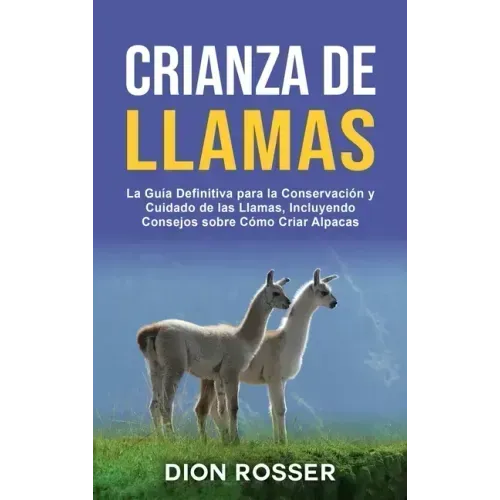 Crianza de llamas: La guía definitiva para la conservación y cuidado de las llamas, incluyendo consejos sobre cómo criar alpacas