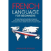 French Language for Beginners: An Easy Step by Step Guide to Improve Your French, Learning New Skills with Phrases and Lessons From a Basic French to