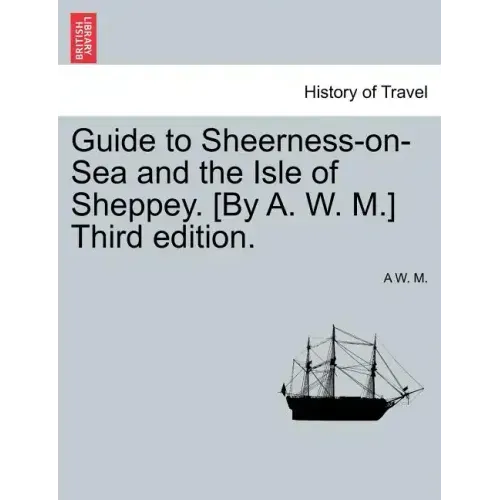 Guide to Sheerness-On-Sea and the Isle of Sheppey. [By A. W. M.] Third Edition.