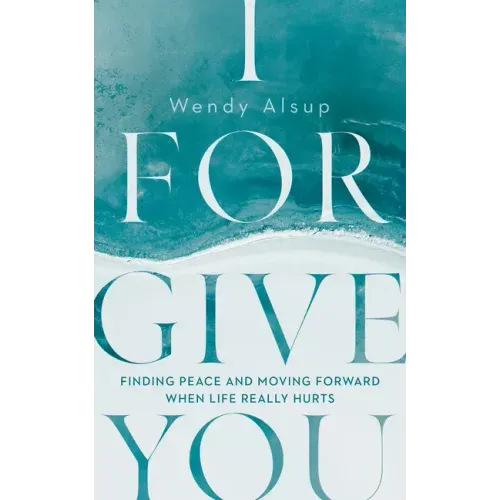 I Forgive You: Finding Peace and Moving Forward When Life Really Hurts