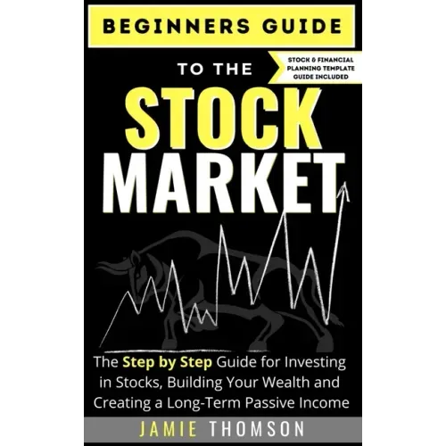 Beginners Guide to the Stock Market: The Simple Step by Step Guide for Investing in Stocks, Building Your Wealth and Creating a Long-Term Passive Inco
