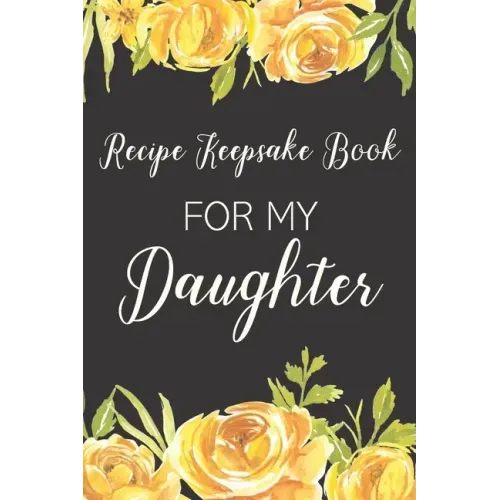 Recipe Keepsake Book For My Daughter: Treasured Family Recipes to Pass Down to the Next Generation