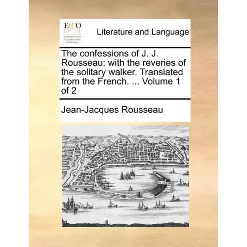 The Confessions of J. J. Rousseau: With the Reveries of the Solitary Walker. Translated from the French. ... Volume 1 of 2