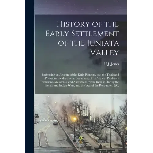 History of the Early Settlement of the Juniata Valley: Embracing an Account of the Early Pioneers, and the Trials and Privations Incident to the Settl
