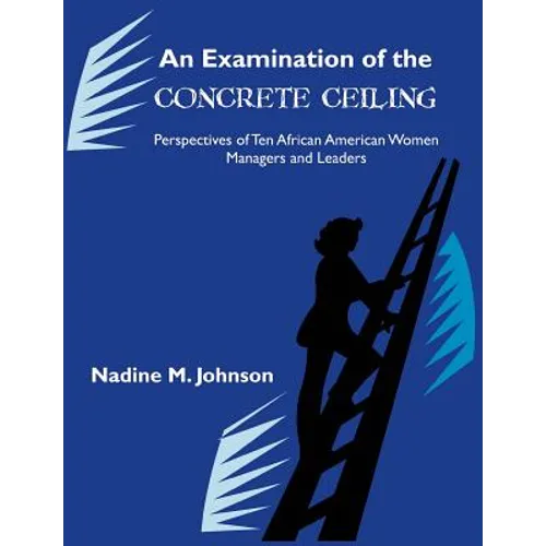 An Examination of the Concrete Ceiling: Perspectives of Ten African American Women Managers and Leaders: Perspectives of Ten African American Women Ma