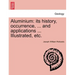Aluminium: Its History, Occurrence, ... and Applications ... Illustrated, Etc.