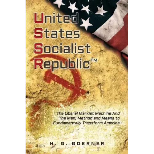 U.nited S.tates S.ocialist R.epublic: The Liberal / Marxist Machine And The Men, Method and Means to Fundamentally Transform America