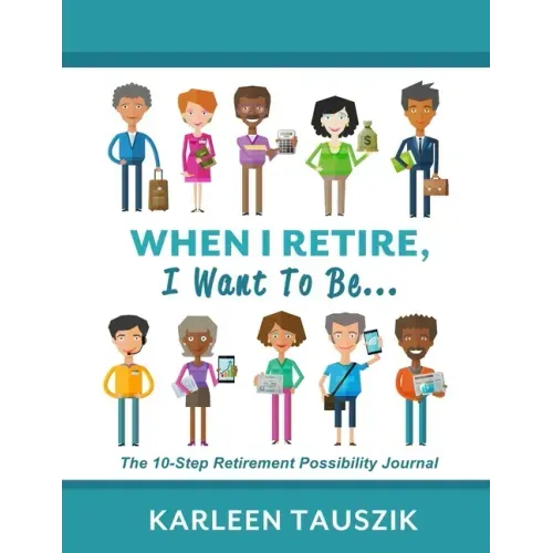 When I Retire, I Want To Be...: The 10-Step Retirement Possibility Journal