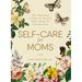 Self-Care for Moms: 150+ Real Ways to Care for Yourself While Caring for Everyone Else