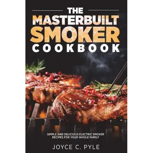 The Masterbuilt Smoker Cookbook: Simple and Delicious Electric Smoker Recipes for Your Whole Family