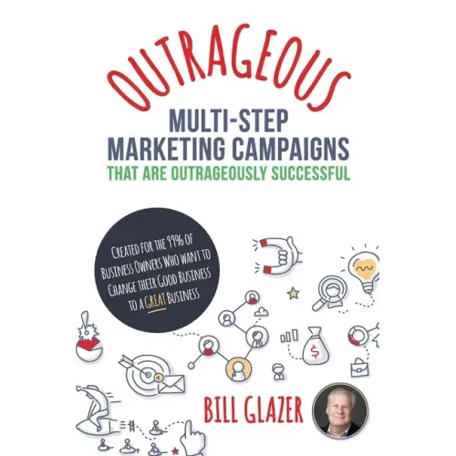 OUTRAGEOUS Multi-Step Marketing Campaigns That Are Outrageously Successful: Created for the 99% of Business Owners Who Want to Change Their Good Busin