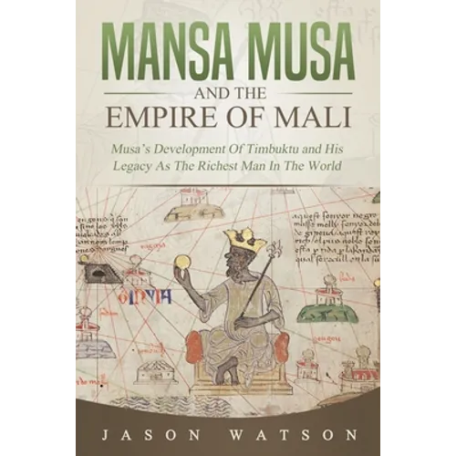 Mansa Musa and The Empire of Mali: Musa's Development Of Timbuktu And His Legacy As The Richest Man In The World