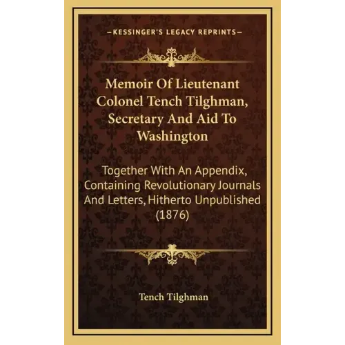 Memoir of Lieutenant Colonel Tench Tilghman, Secretary and Aid to Washington: Together with an Appendix, Containing Revolutionary Journals and Letters