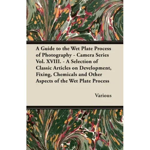 A Guide to the Wet Plate Process of Photography - Camera Series Vol. XVIII. - A Selection of Classic Articles on Development, Fixing, Chemicals and