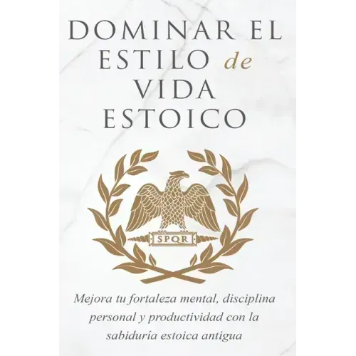 Dominar El Estilo de Vida Estoica: Mejora Tu Fortaleza Mental, Disciplina Y Productividad Con La Sabiduría Estoica Antigua