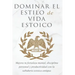 Dominar El Estilo de Vida Estoica: Mejora Tu Fortaleza Mental, Disciplina Y Productividad Con La Sabiduría Estoica Antigua