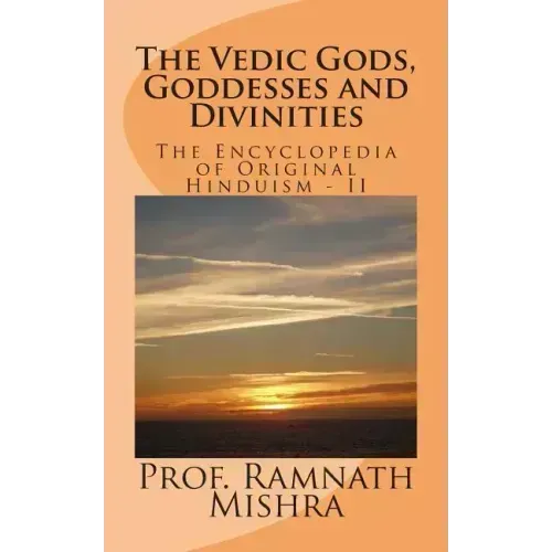 The Vedic Gods, Goddesses and Divinities: Discover the Original Hinduism - Encyclopedia of Original Hinduism - II
