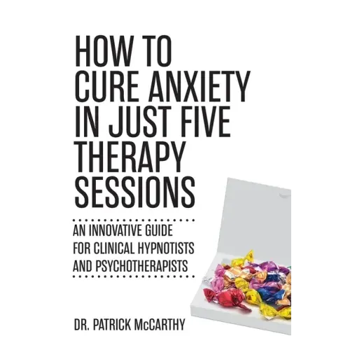 How to Cure Anxiety in Just Five Therapy Sessions: An Innovative Manual for Clinical Hypnotists and Psychotherapists