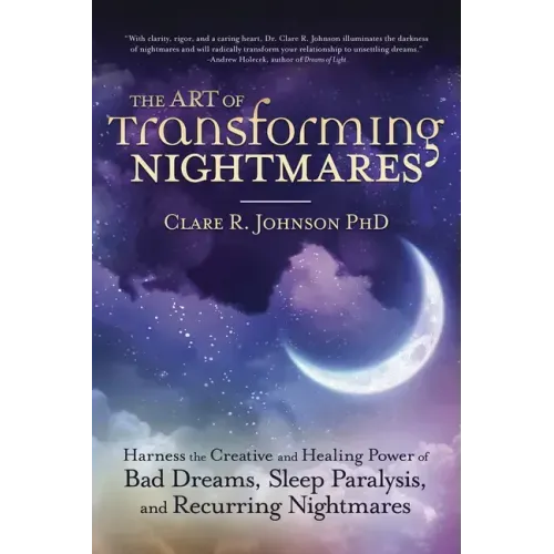 The Art of Transforming Nightmares: Harness the Creative and Healing Power of Bad Dreams, Sleep Paralysis, and Recurring Nightmares