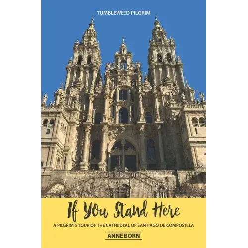If You Stand Here: A Pilgrim's Tour of the Cathedral of Santiago de Compostela