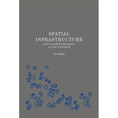 Spatial Infrastructure: Essays on Architectural Thinking as a Form of Knowledge