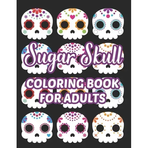 Sugar Skull Coloring Book For Adults: Stress Relieving Coloring Sheets Of Sugar Skulls, Calmings Designs And Illustrations To Color