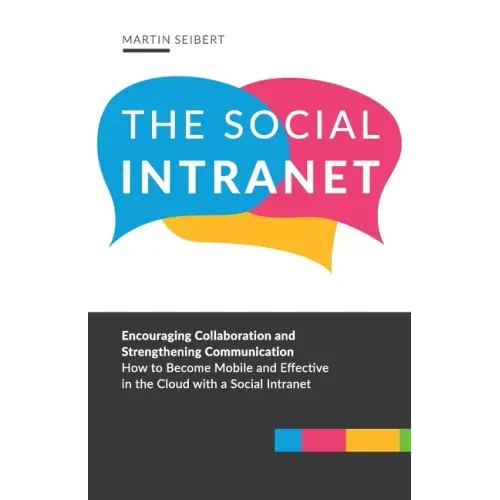 The Social Intranet: Encouraging Collaboration and Strengthening Communication. How to Become Mobile and Effective in the Cloud with a Social Intranet