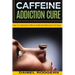 Caffeine Addiction Cure: How To Overcome Caffeine Addiction Naturally in 10 Days