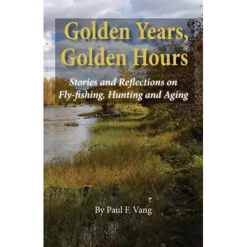 Golden Years, Golden Hours: Stories and reflections on Fly-fishing, Hunting and Aging