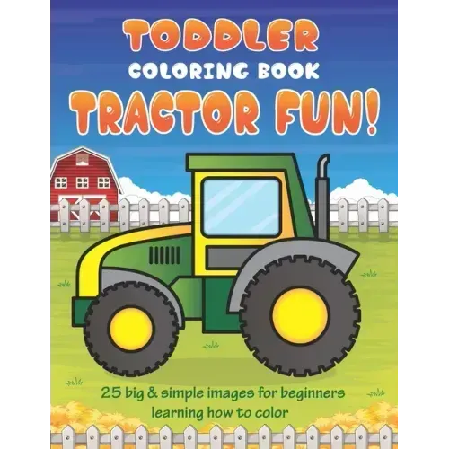 Toddler Coloring Book Tractor Fun: 25 Big & Simple Images For Beginners Learning How To Color: Ages 2-4, 8.5 x 11 Inches (21.59 x 27.94 cm)