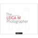 The Leica M Photographer: Photographing with Leica's Legendary Rangefinder Cameras