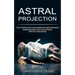 Astral Projection: Unlocking the Secrets of Astral Travel and Having a Willful Out-of-body Experience (Tips for Entering the Astral Plane