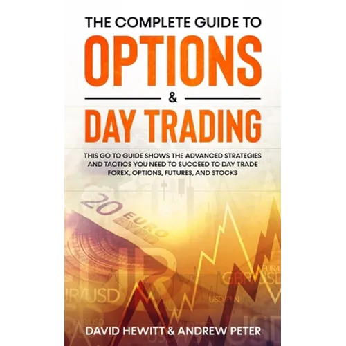 The Complete Guide to Options & Day Trading: This Go To Guide Shows The Advanced Strategies And Tactics You Need To Succeed To Day Trade Forex, Option