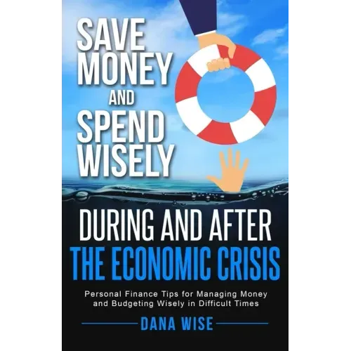 Save Money and Spend Wisely During and After the Economic Crisis: Personal Finance Tips for Managing Money and Budgeting Wisely in Difficult Times
