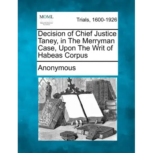 Decision of Chief Justice Taney, in the Merryman Case, Upon the Writ of Habeas Corpus